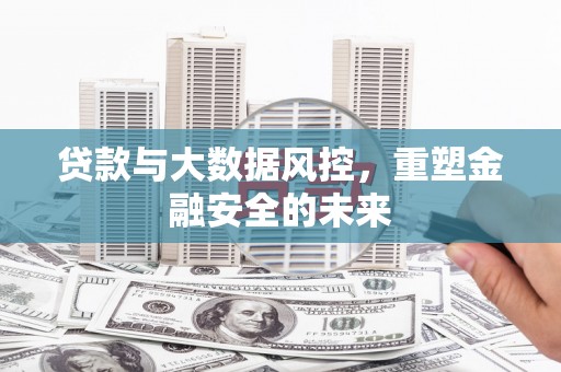 江干贷款与大数据风控，重塑金融安全的未来