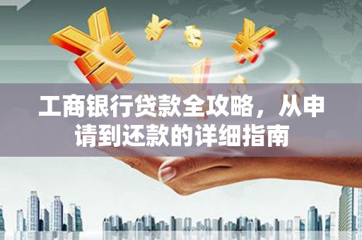 江南工商银行贷款全攻略，从申请到还款的详细指南