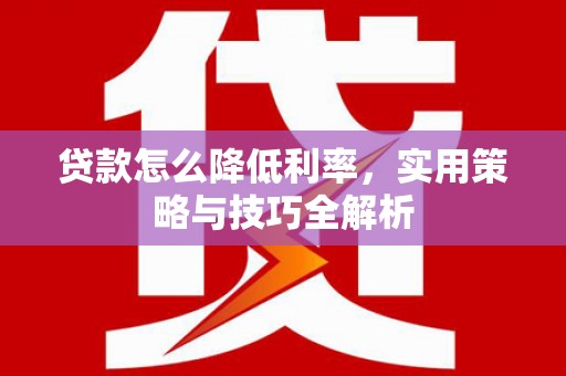玛曲贷款怎么降低利率，实用策略与技巧全解析