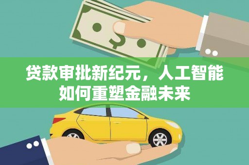 学甲贷款审批新纪元，人工智能如何重塑金融未来