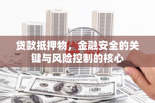 鹤庆贷款抵押物，金融安全的关键与风险控制的核心