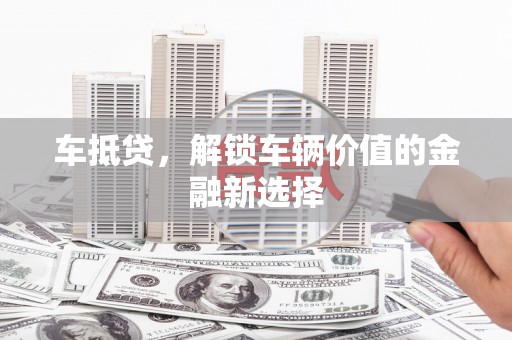 大林车抵贷，解锁车辆价值的金融新选择