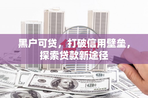 芎林黑户可贷，打破信用壁垒，探索贷款新途径