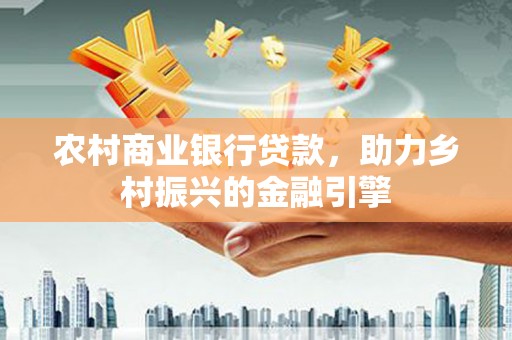 鄯善农村商业银行贷款，助力乡村振兴的金融引擎