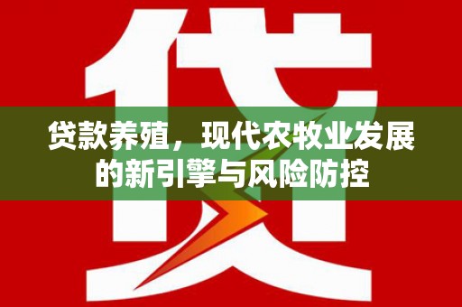 丽水贷款养殖，现代农牧业发展的新引擎与风险防控
