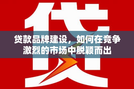 邯山贷款品牌建设，如何在竞争激烈的市场中脱颖而出