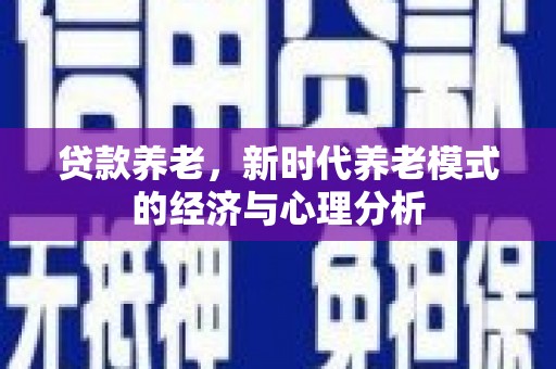 岳塘贷款养老，新时代养老模式的经济与心理分析