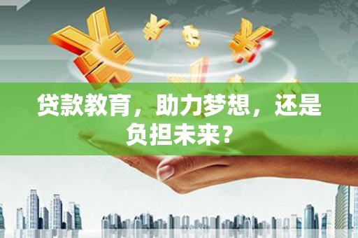 合浦贷款教育，助力梦想，还是负担未来？