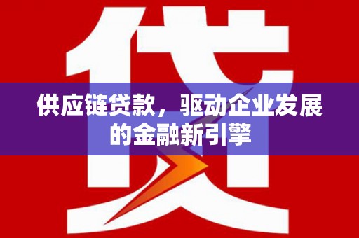 涵江供应链贷款，驱动企业发展的金融新引擎