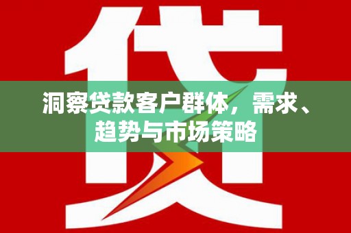 淮上洞察贷款客户群体，需求、趋势与市场策略