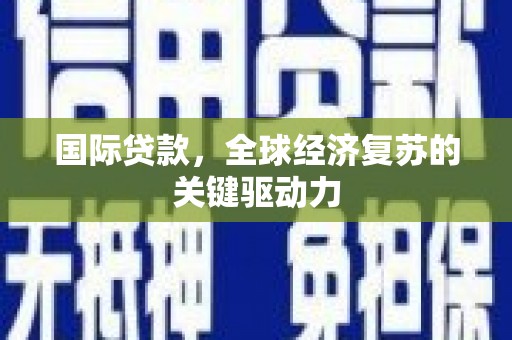 和顺国际贷款，全球经济复苏的关键驱动力
