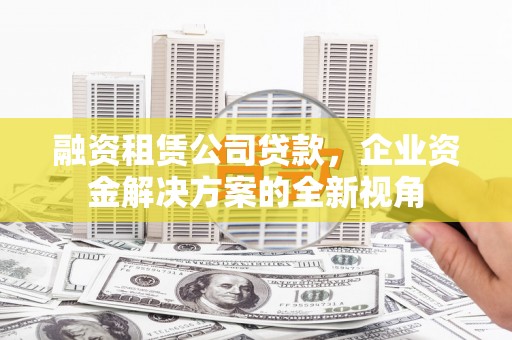 资兴融资租赁公司贷款，企业资金解决方案的全新视角