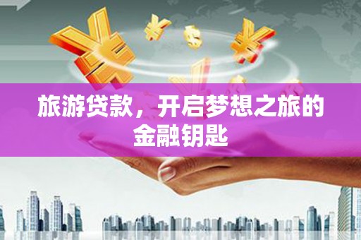 罗定旅游贷款，开启梦想之旅的金融钥匙