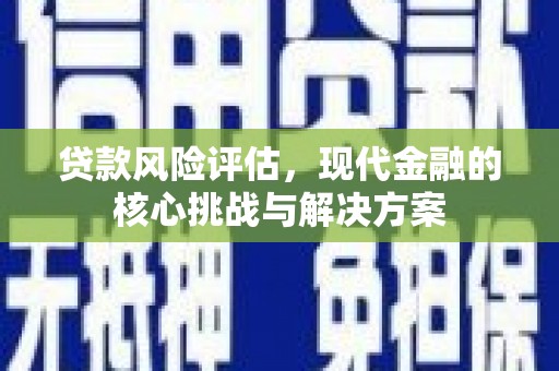资溪贷款风险评估，现代金融的核心挑战与解决方案