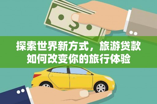 额济纳旗探索世界新方式，旅游贷款如何改变你的旅行体验