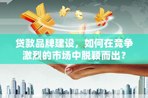 孝感贷款品牌建设，如何在竞争激烈的市场中脱颖而出？