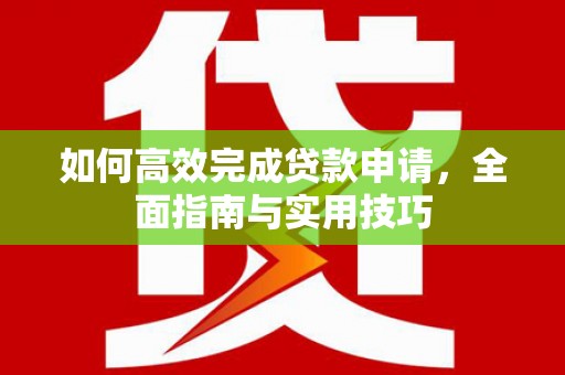 墨江如何高效完成贷款申请，全面指南与实用技巧