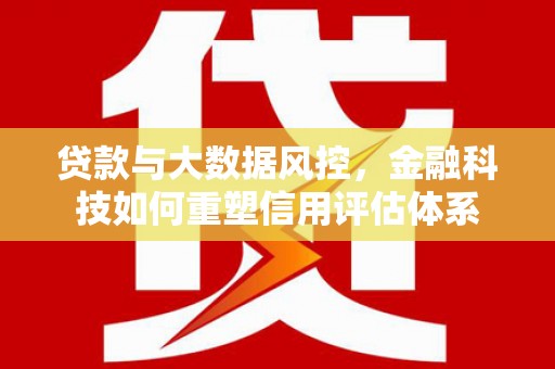 灌阳贷款与大数据风控，金融科技如何重塑信用评估体系