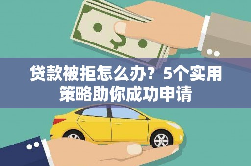 福海贷款被拒怎么办？5个实用策略助你成功申请