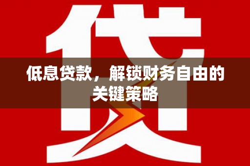 孝义低息贷款，解锁财务自由的关键策略