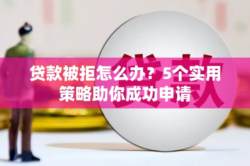 太保贷款被拒怎么办？5个实用策略助你成功申请