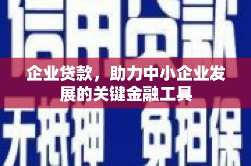 和县企业贷款，助力中小企业发展的关键金融工具