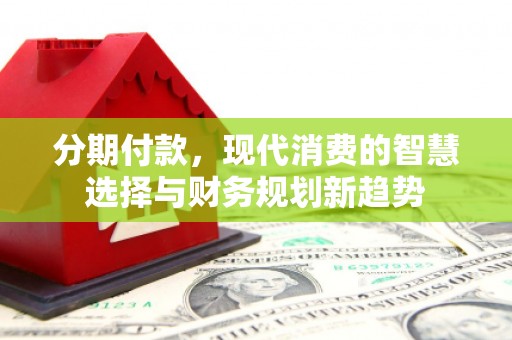 广水分期付款，现代消费的智慧选择与财务规划新趋势