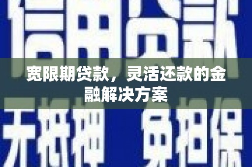 怀集宽限期贷款，灵活还款的金融解决方案