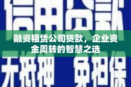 沈丘融资租赁公司贷款，企业资金周转的智慧之选