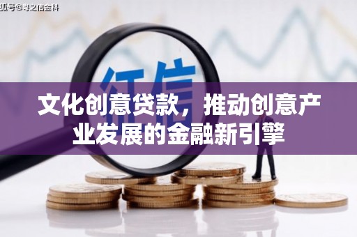 襄阳文化创意贷款，推动创意产业发展的金融新引擎