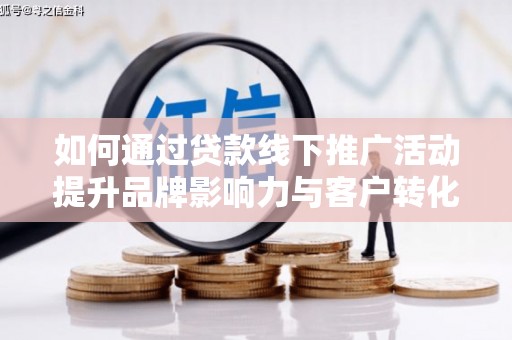大溪如何通过贷款线下推广活动提升品牌影响力与客户转化率