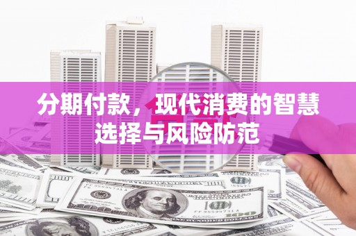 富民分期付款，现代消费的智慧选择与风险防范