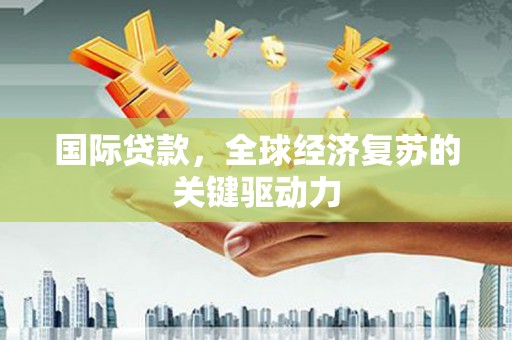 蕲春国际贷款，全球经济复苏的关键驱动力