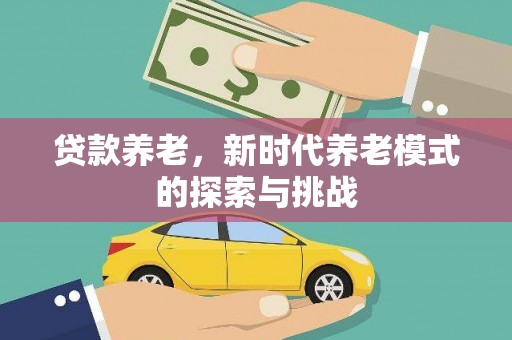 长寿贷款养老，新时代养老模式的探索与挑战