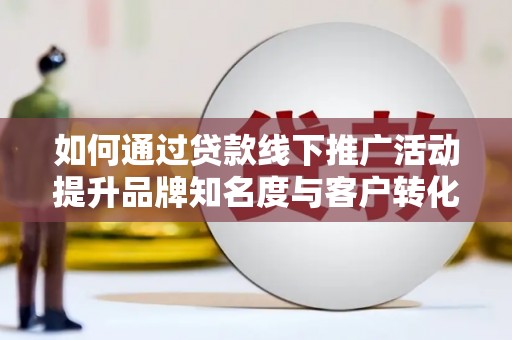 新蔡如何通过贷款线下推广活动提升品牌知名度与客户转化率