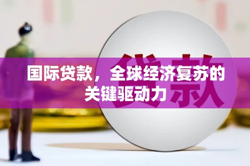 沈丘国际贷款，全球经济复苏的关键驱动力