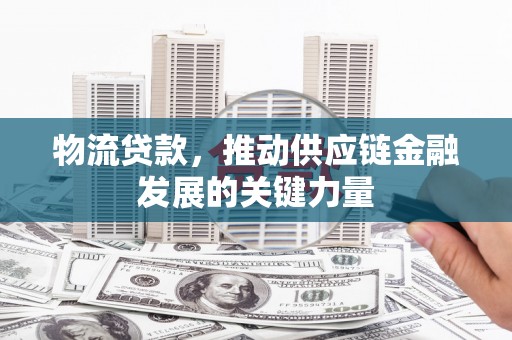 三江物流贷款，推动供应链金融发展的关键力量