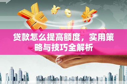 越城贷款怎么提高额度，实用策略与技巧全解析