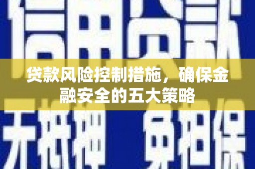 邹平贷款风险控制措施，确保金融安全的五大策略