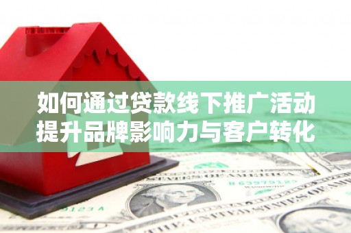 盂县如何通过贷款线下推广活动提升品牌影响力与客户转化率