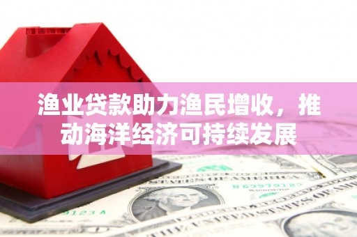 灵石渔业贷款助力渔民增收，推动海洋经济可持续发展