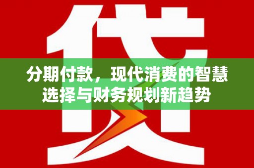大埔分期付款，现代消费的智慧选择与财务规划新趋势