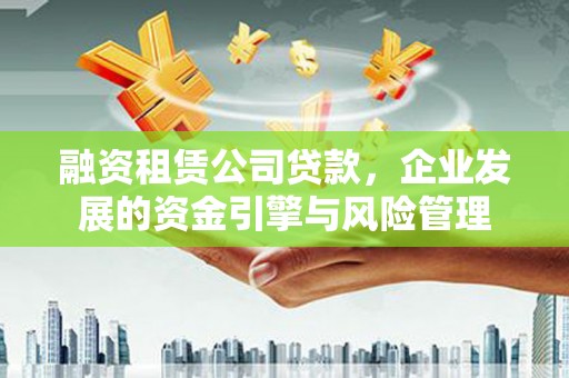 市南融资租赁公司贷款，企业发展的资金引擎与风险管理