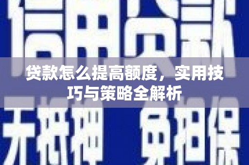 怀集贷款怎么提高额度，实用技巧与策略全解析