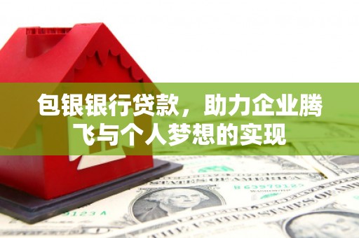 端州包银银行贷款，助力企业腾飞与个人梦想的实现