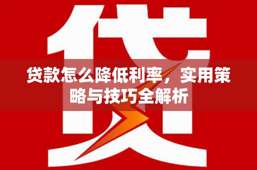 息县贷款怎么降低利率，实用策略与技巧全解析