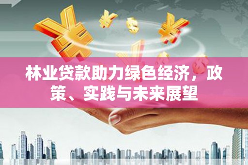 长涂林业贷款助力绿色经济，政策、实践与未来展望