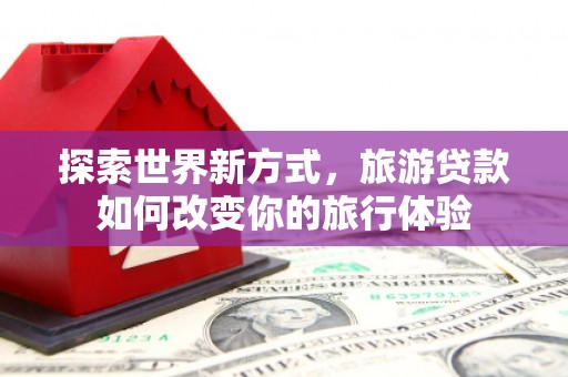 埤头探索世界新方式，旅游贷款如何改变你的旅行体验