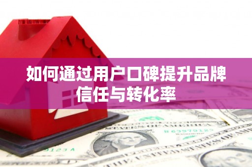 垣曲如何通过用户口碑提升品牌信任与转化率
